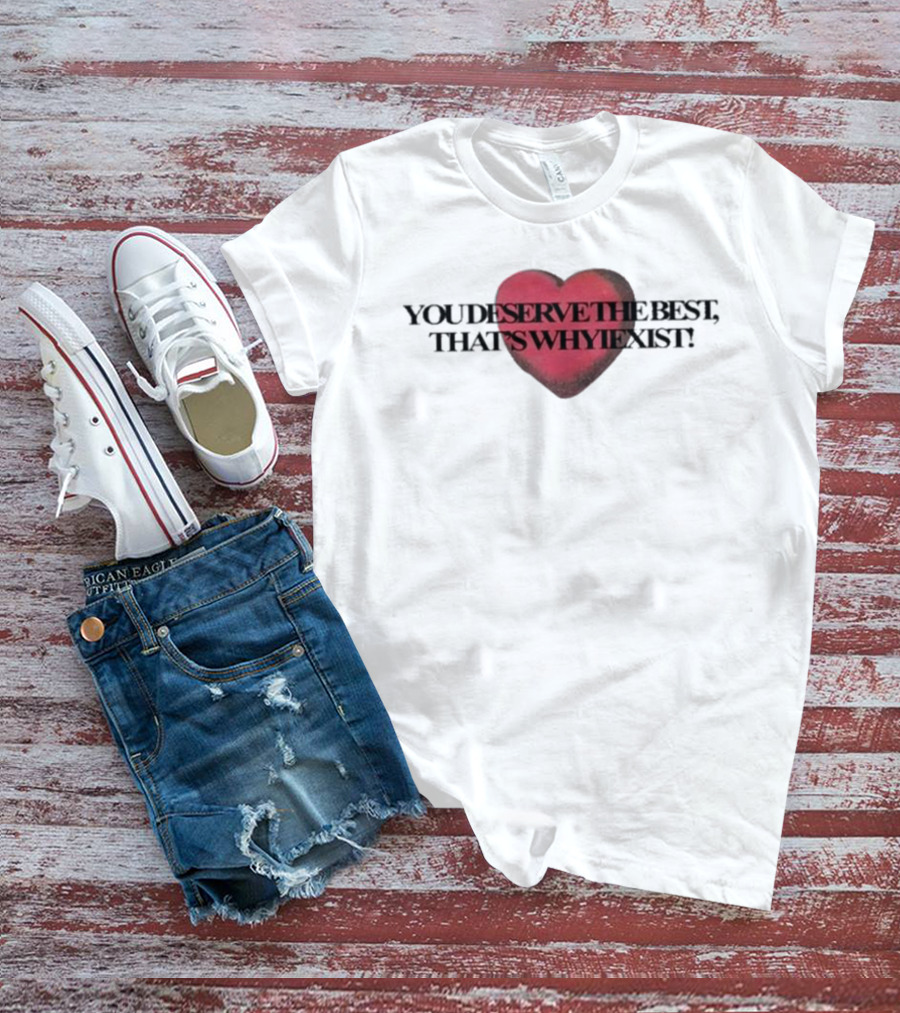 You Deserve The Best That's Whyiexist Heart T-Shirt
