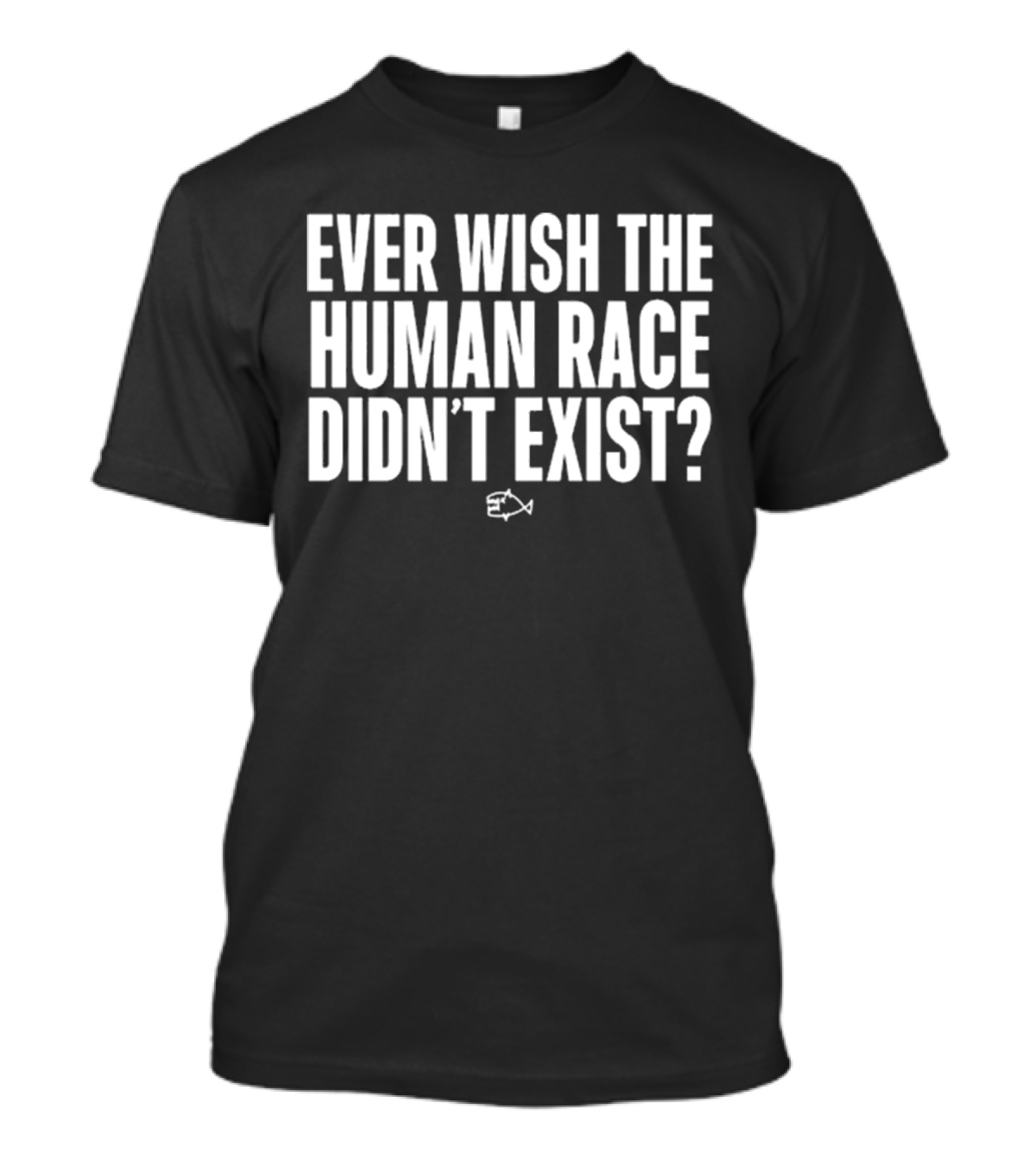 Ever Wish The Human Race Didn’t Exist Fish T-Shirt