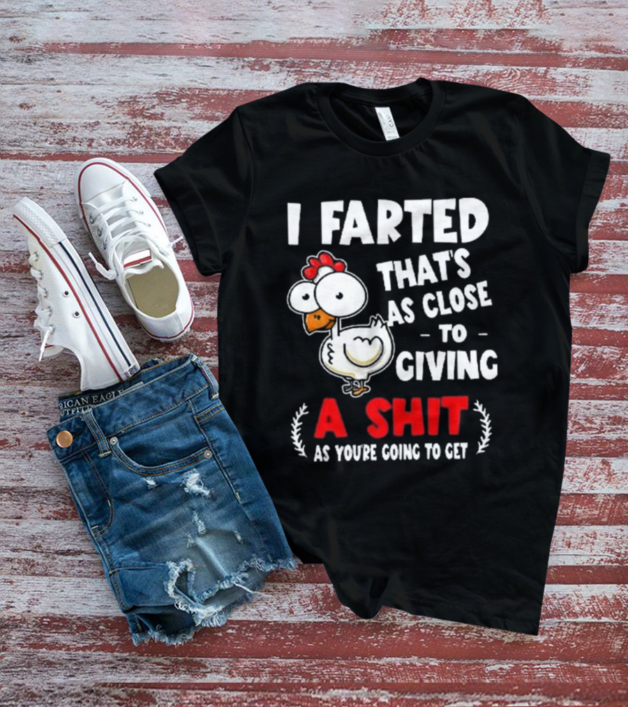 I Farted That’s As Close To Giving A Shit As You’re Going To Get Chicken T-Shirt
