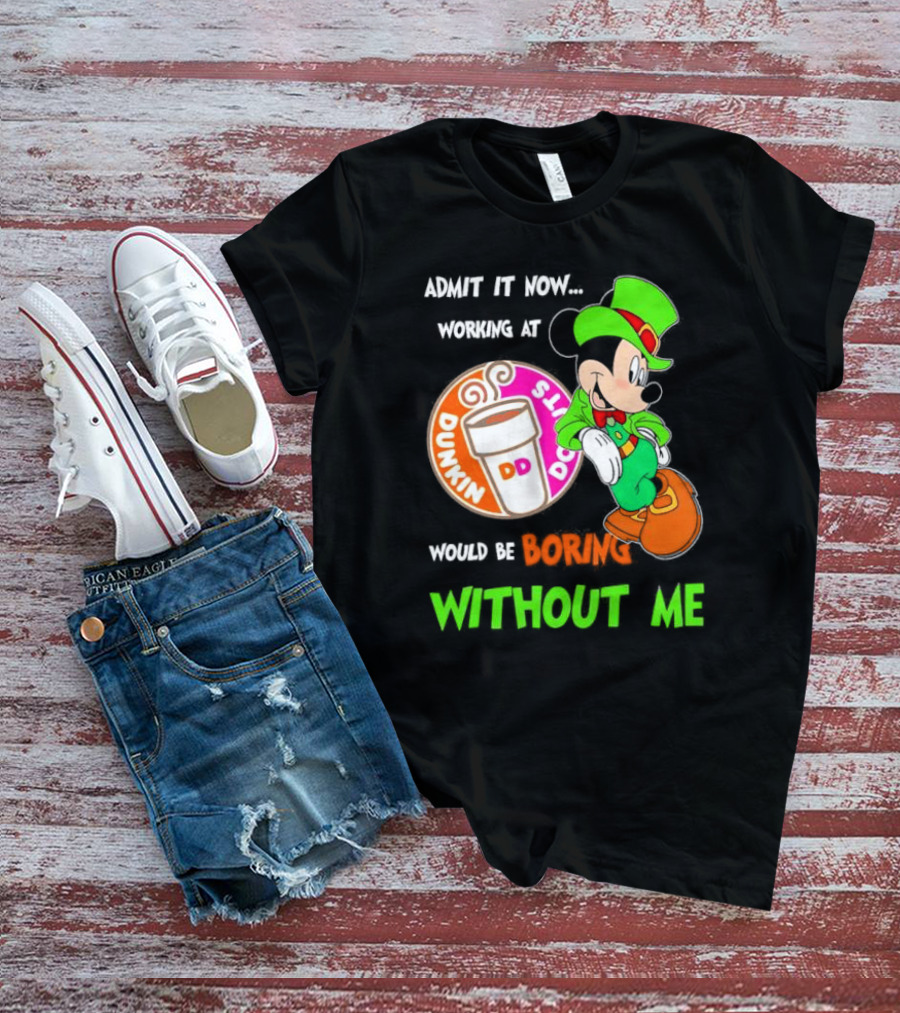 Irish Mickey Mouse Admit It Now Working At Dunkin’ Donuts Would Be Boring Without Me T-Shirt