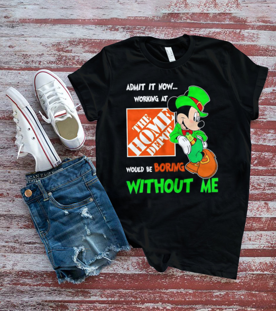 Admit It Now Irish Mickey Mouse Working At The Home Depot Would Be Boring Without Me T-Shirt