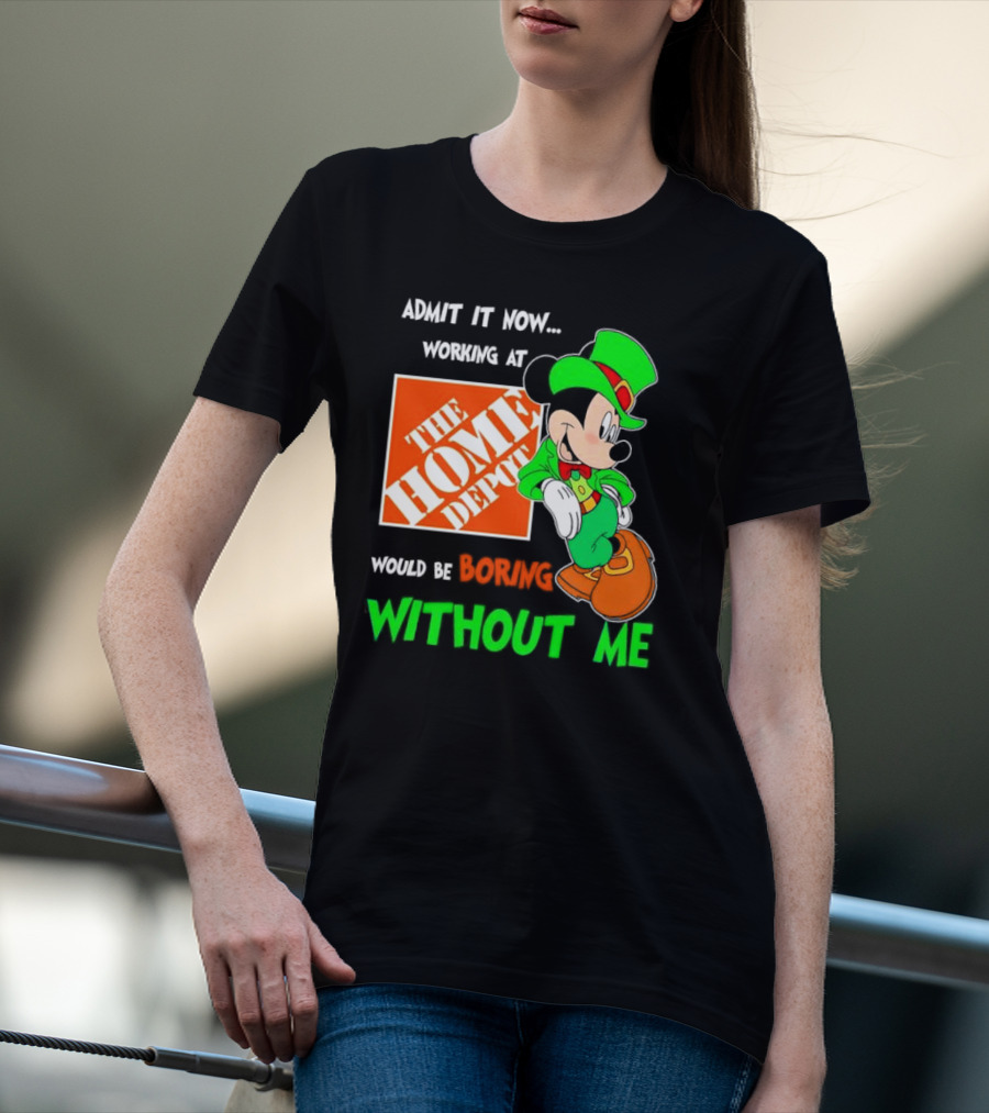 Admit It Now Irish Mickey Mouse Working At The Home Depot Would Be Boring Without Me T-Shirt
