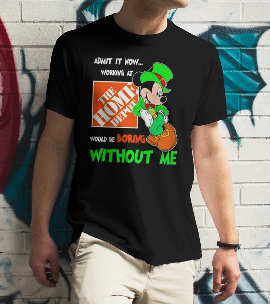 Admit It Now Irish Mickey Mouse Working At The Home Depot Would Be Boring Without Me T-Shirt