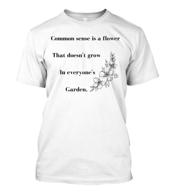 Common Sense Is A Flower That Doesn't Grow In Everyone's Garden Floral Illustration T-Shirt