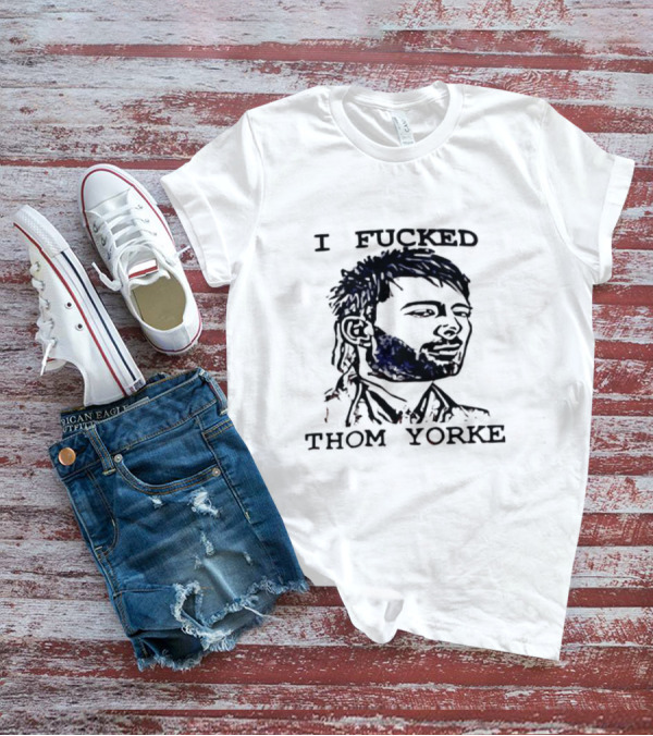 I Fucked Thom Yorke T-Shirt