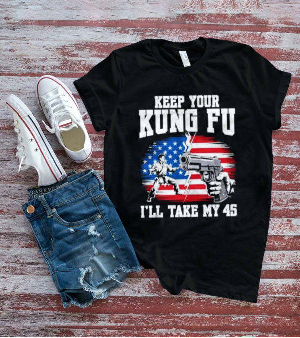 Keep Your Kung Fu I'll Take My 45 American Flag Gun And Martial Arts T-Shirt