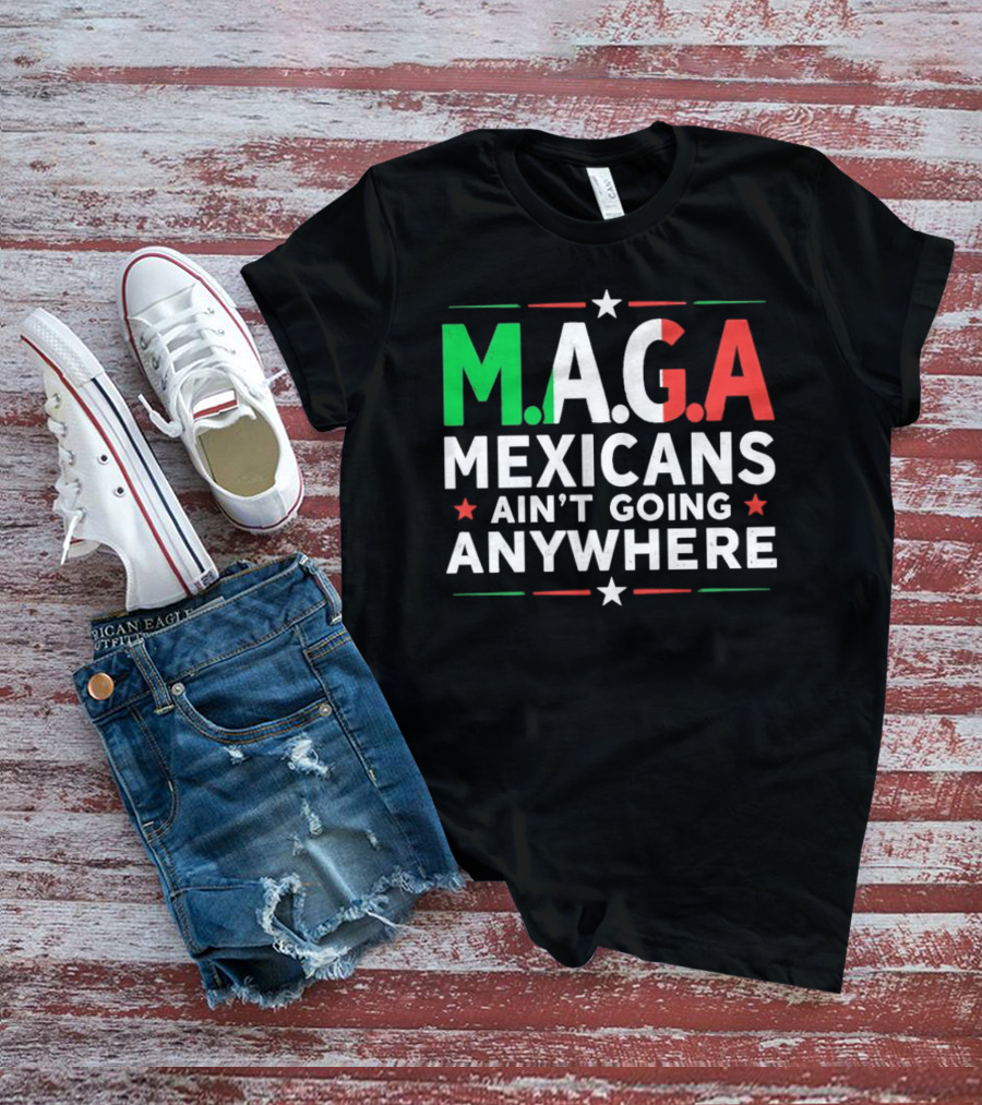 M.A.G.A Mexicans Ain’t Going Anywhere Political Humor T-Shirt