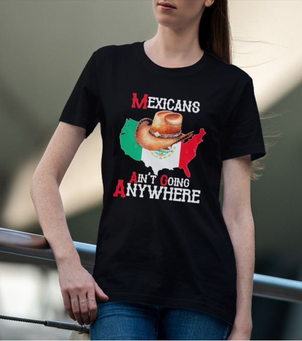 Mexicans Ain't Going Anywhere Map With Cowboy Hat And Flag Design T-Shirt
