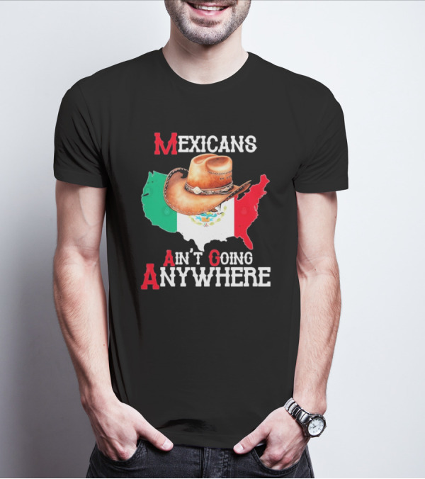 Mexicans Ain't Going Anywhere Map With Cowboy Hat And Flag Design T-Shirt