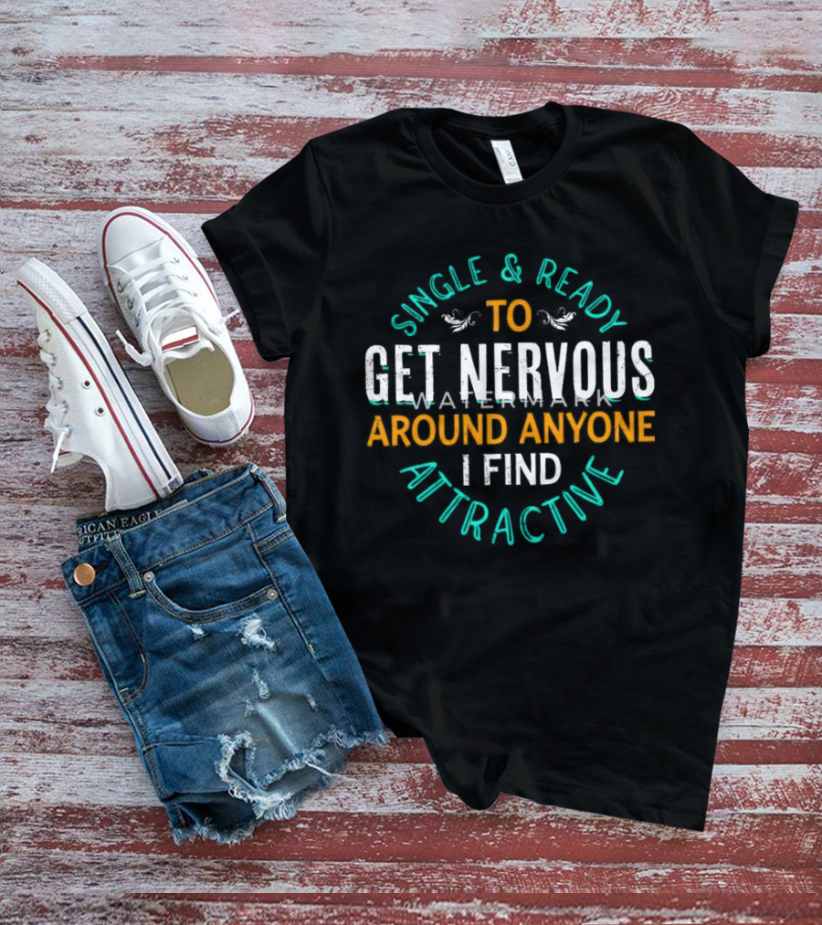 Single & Ready To Get Nervous Around Anyone I Find Attractive T-Shirt