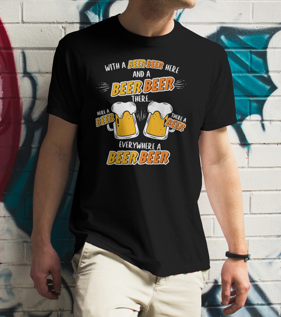 With A Beer Beer Here And A Beer Beer There Here A Beer There A Beer Everywhere A Beer Beer T-Shirt