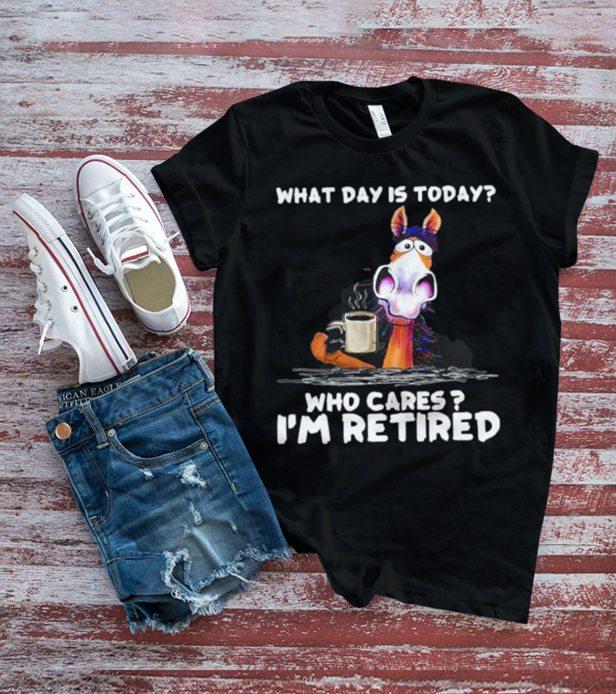 What Day Is Today Who Cares I'm Retired Horse Coffee T-Shirt