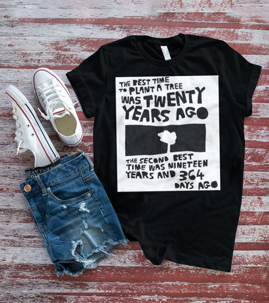 The Best Time To Plant A Tree Was Twenty Years Ago The Second Best Time Was Nineteen Years And 364 Days Ago T-Shirt