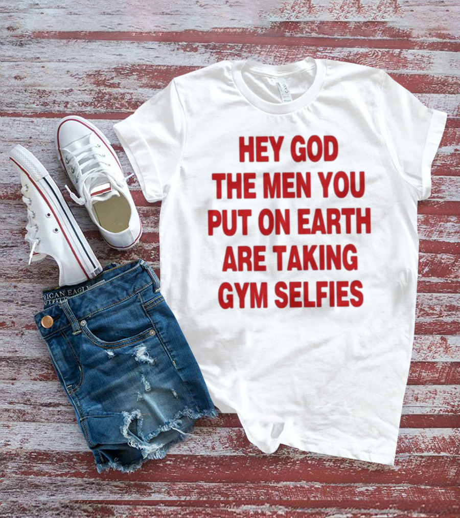 Hey God The Men You Put On Earth Are Taking Gym Selfies T-Shirt