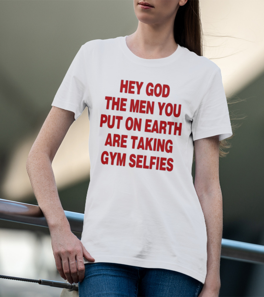 Hey God The Men You Put On Earth Are Taking Gym Selfies T-Shirt