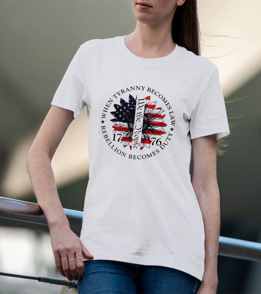 When Tyranny Becomes Law Rebellion Becomes Duty We The People 1776 American Flag Sunflower T-Shirt