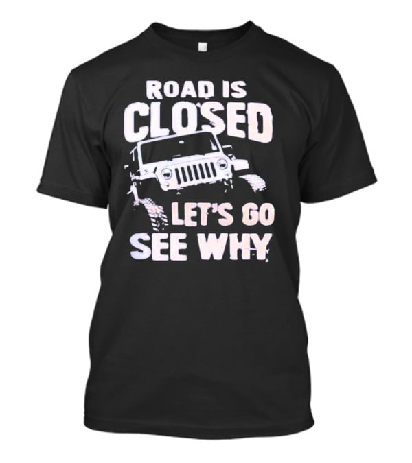 Road Is Closed Let's Go See Why Off-Road Adventure Enthusiast Jeep Enthusiast T-Shirt