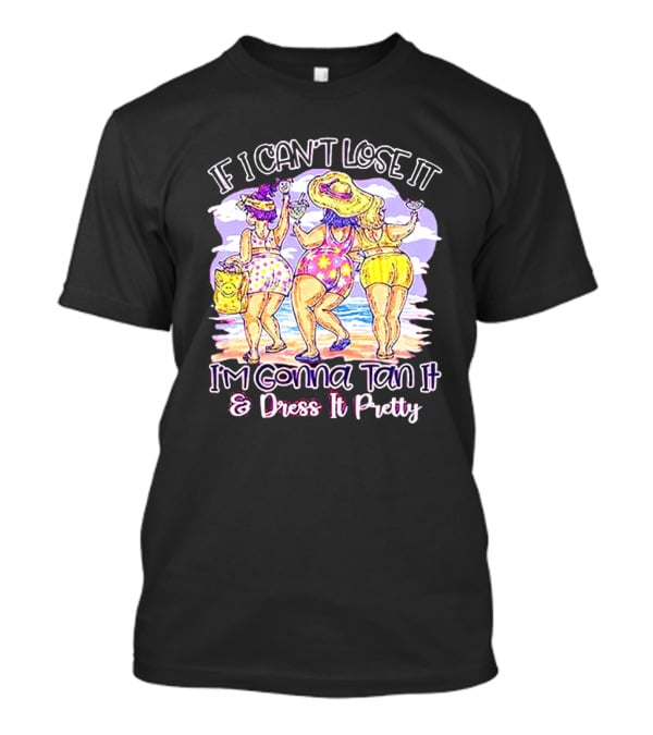 If I Can't Lose It I'm Gonna Tan It And Dress It Pretty Beach Fun T-Shirt