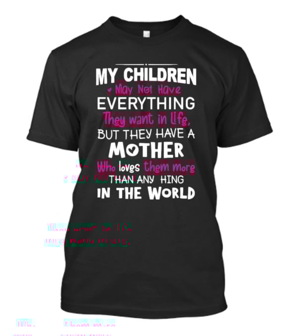 My Children May Not Have Everything They Want In Life But They Have A Mother Who Loves Them More Than Anything In The World T-Shirt