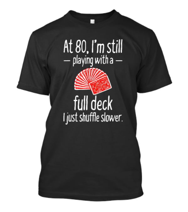 At 80 I'm Still Playing With A Full Deck I Just Shuffle Slower Poker Cards T-Shirt