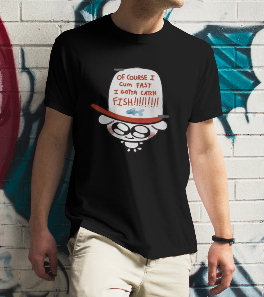 OF COURSE I CUM FAST I GOTTA CATCH FISH T-Shirt