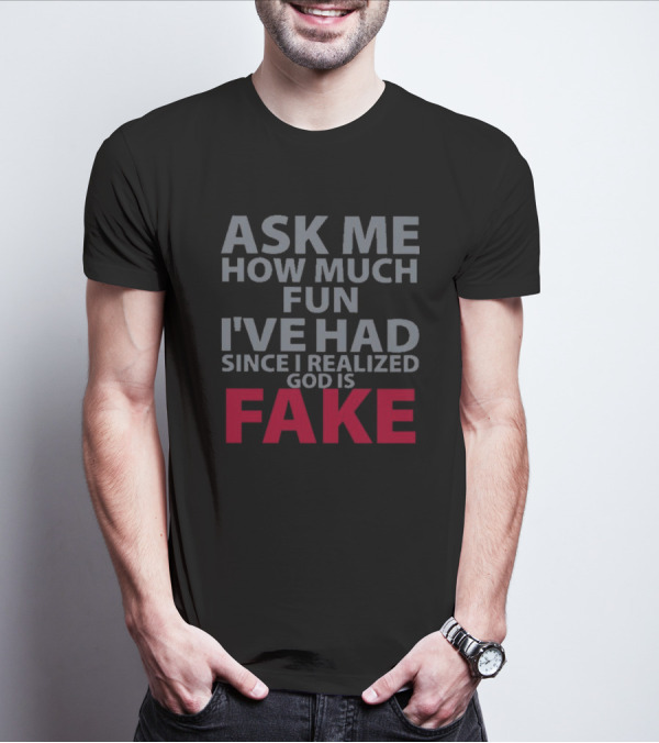 ASK ME HOW MUCH FUN I'VE HAD SINCE I REALIZED GOD IS FAKE T-Shirt