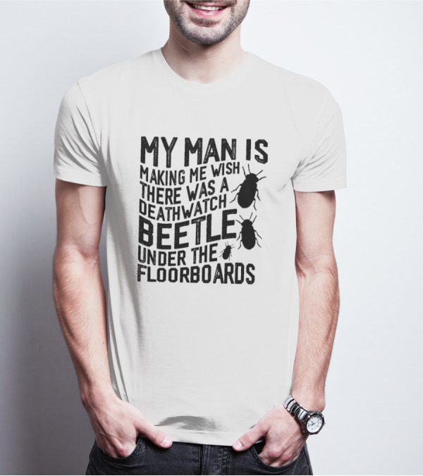 My Man Is Making Me Wish There Was A Deathwatch Beetle Under The Floorboards T-Shirt