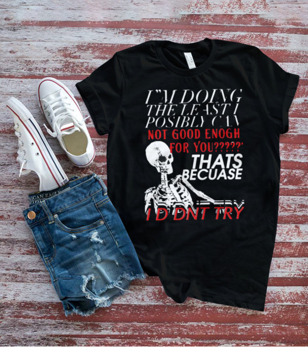 I'M DOING THE LEAST I POSSIBLY CAN NOT GOOD ENOUGH FOR YOU THATS BECAUSE I DIDNT TRY SKELETON T-Shirt
