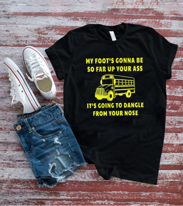 Amherst Bus Driver My Foot's Gonna Be So Far Up Your Ass It's Going To Dangle From Your Nose T-Shirt