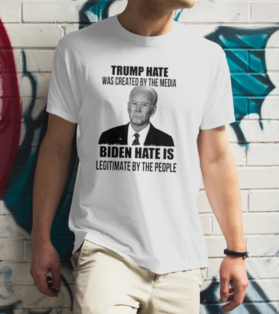 Trump Hate Was Created By The Media Biden Hate Is Legitimate By The People T-Shirt