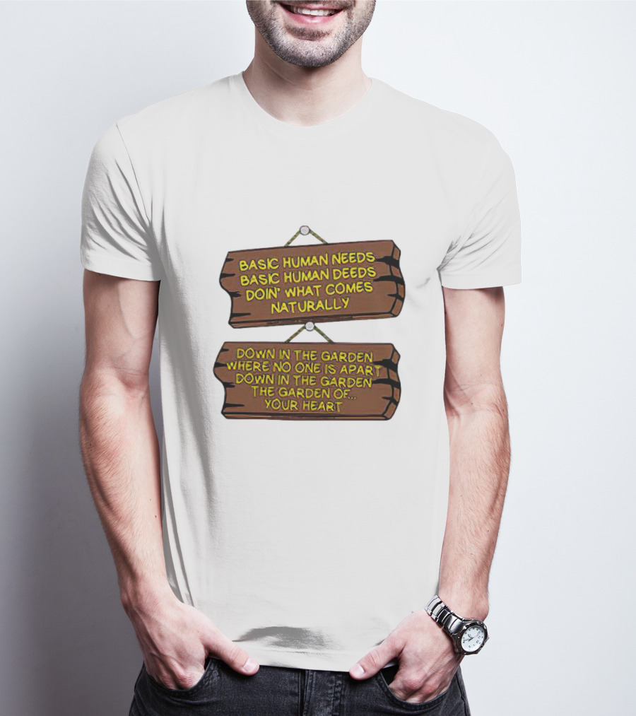 Basic Human Needs Basic Human Deeds Down In The Garden Where No One Is Apart T-Shirt