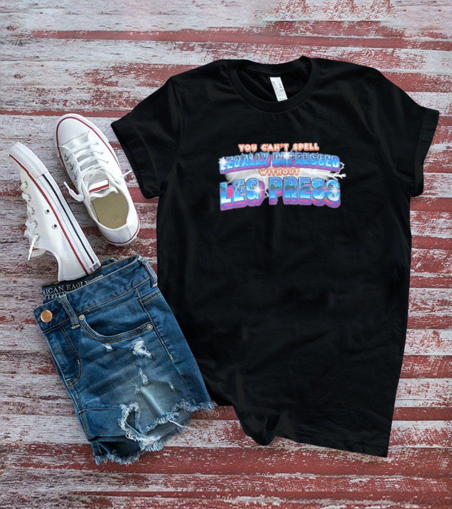 You Can’t Spell Legally Depressed Without Leg Press T-Shirt