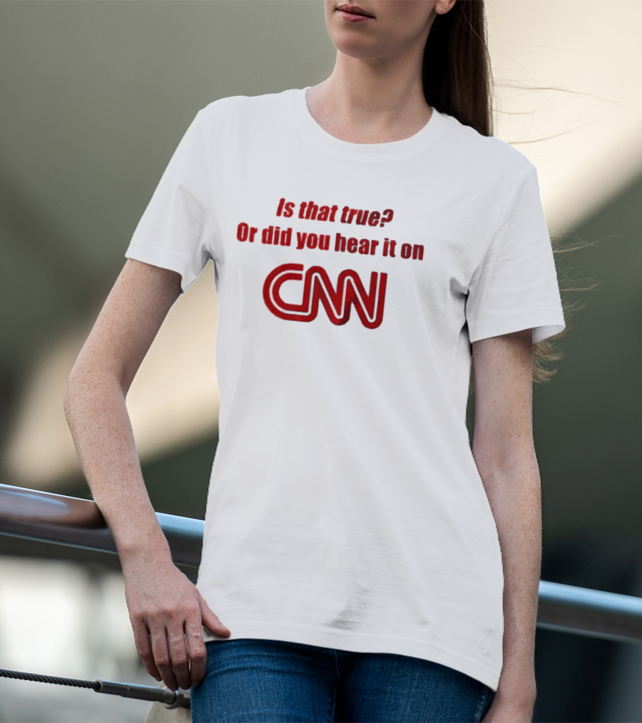 Is That True Or Did You Hear It On CNN Questioning News Credibility T-Shirt