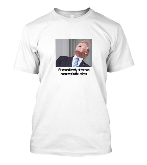 Donald Trump I'll Stare Directly At The Sun But Never In The Mirror T-Shirt