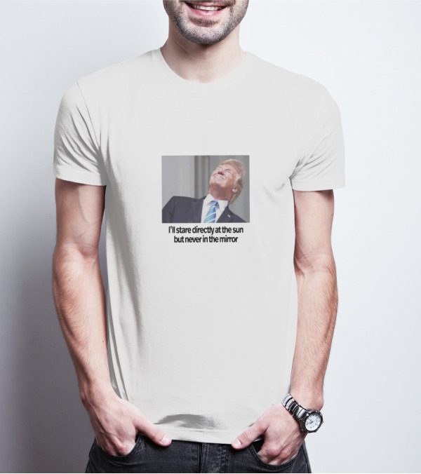 Donald Trump I'll Stare Directly At The Sun But Never In The Mirror T-Shirt