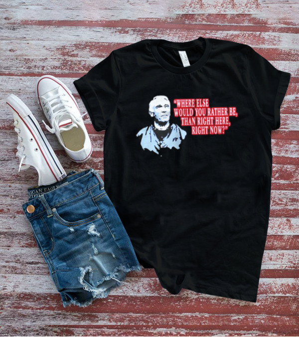 Where Else Would You Rather Be Than Right Here Right Now Quote With Blue-Hued Man T-Shirt