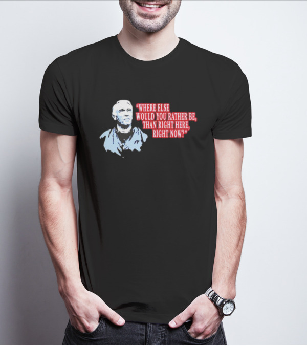 Where Else Would You Rather Be Than Right Here Right Now Quote With Blue-Hued Man T-Shirt