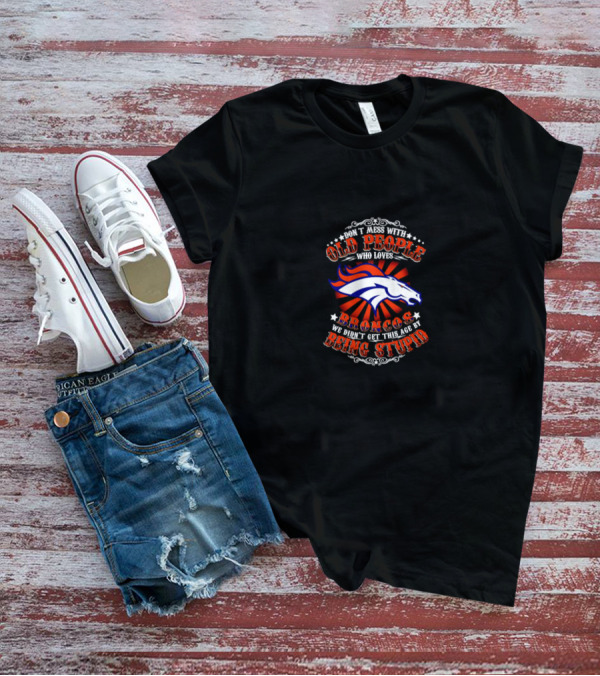 Don’t Mess With Old People Who Loves Broncos We Didn’t Get This Age By Being Stupid Broncos T-Shirt