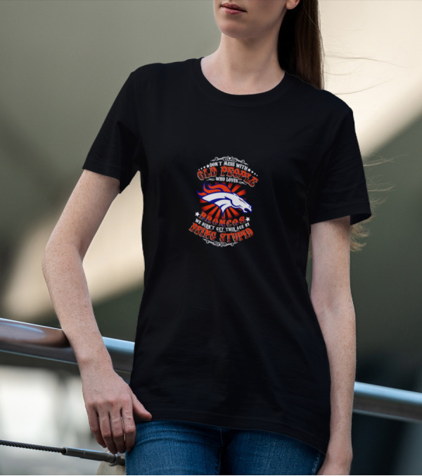 Don’t Mess With Old People Who Loves Broncos We Didn’t Get This Age By Being Stupid Broncos T-Shirt