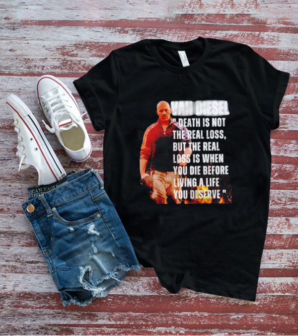 VAN DIESEL DEATH IS NOT THE REAL LOSS, BUT THE REAL LOSS IS WHEN YOU DIE BEFORE LIVING A LIFE YOU DESERVE T-Shirt