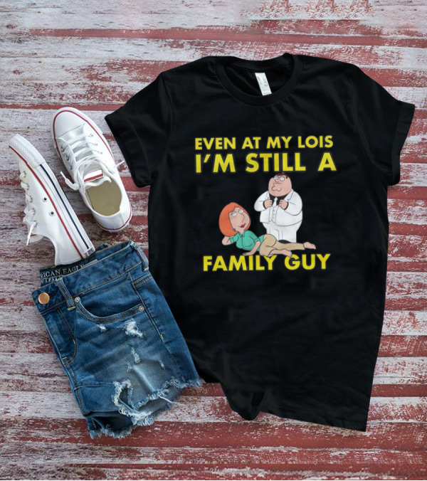 Even At My Lois I'm Still A Family Guy Character Humor T-Shirt