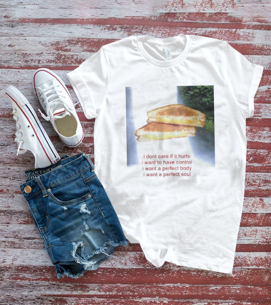 I Don’t Care If It Hurts I Want To Have Control Grilled Cheese I Want A Perfect Body I Want A Perfect Soul T-Shirt