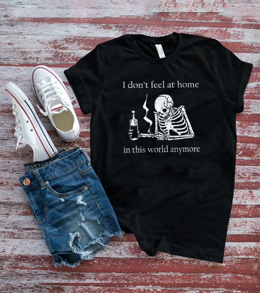 Skeleton I Don’t Feel At Home In This World Anymore With Bottle And Smoke T-Shirt