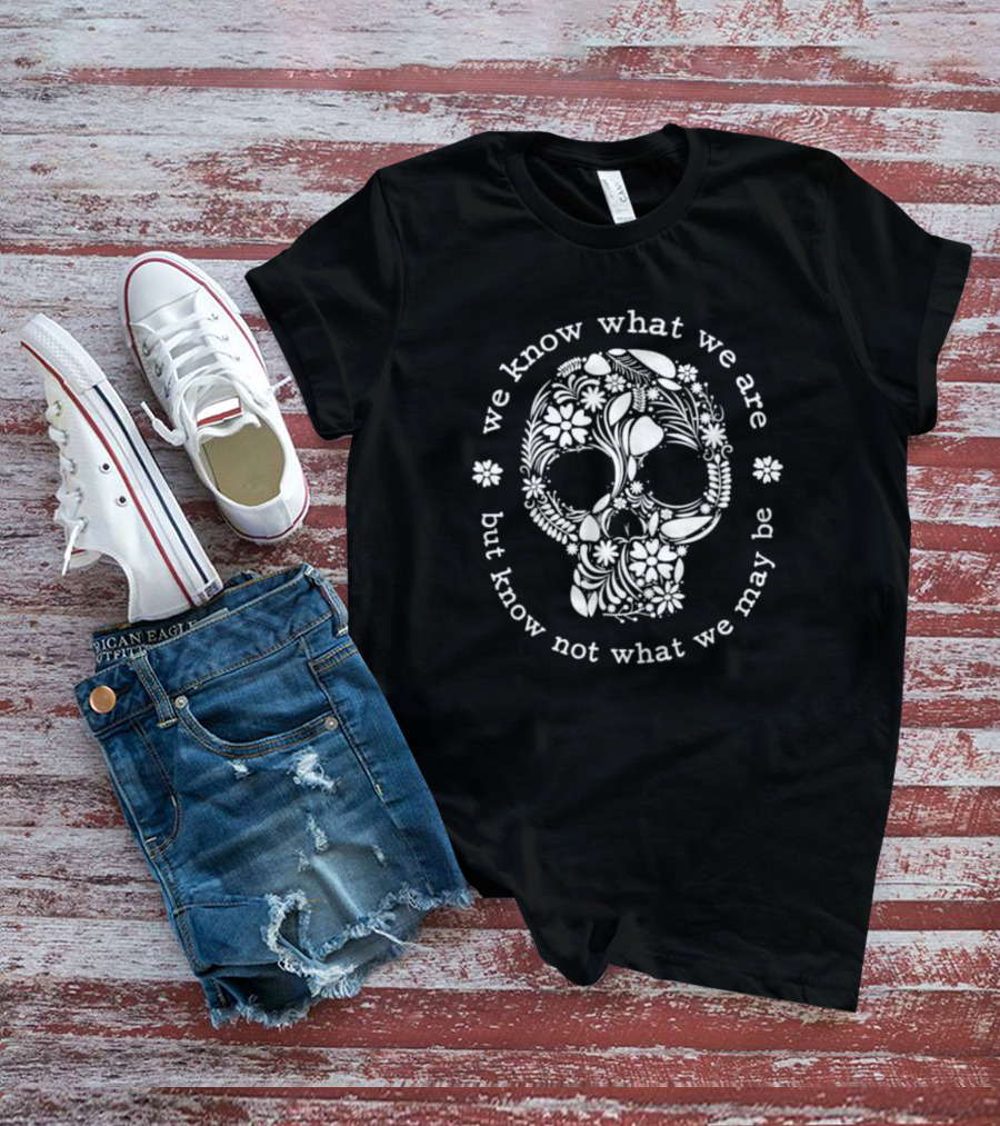 We Know What We Are But Know Not What We May Be Skull Floral T-Shirt