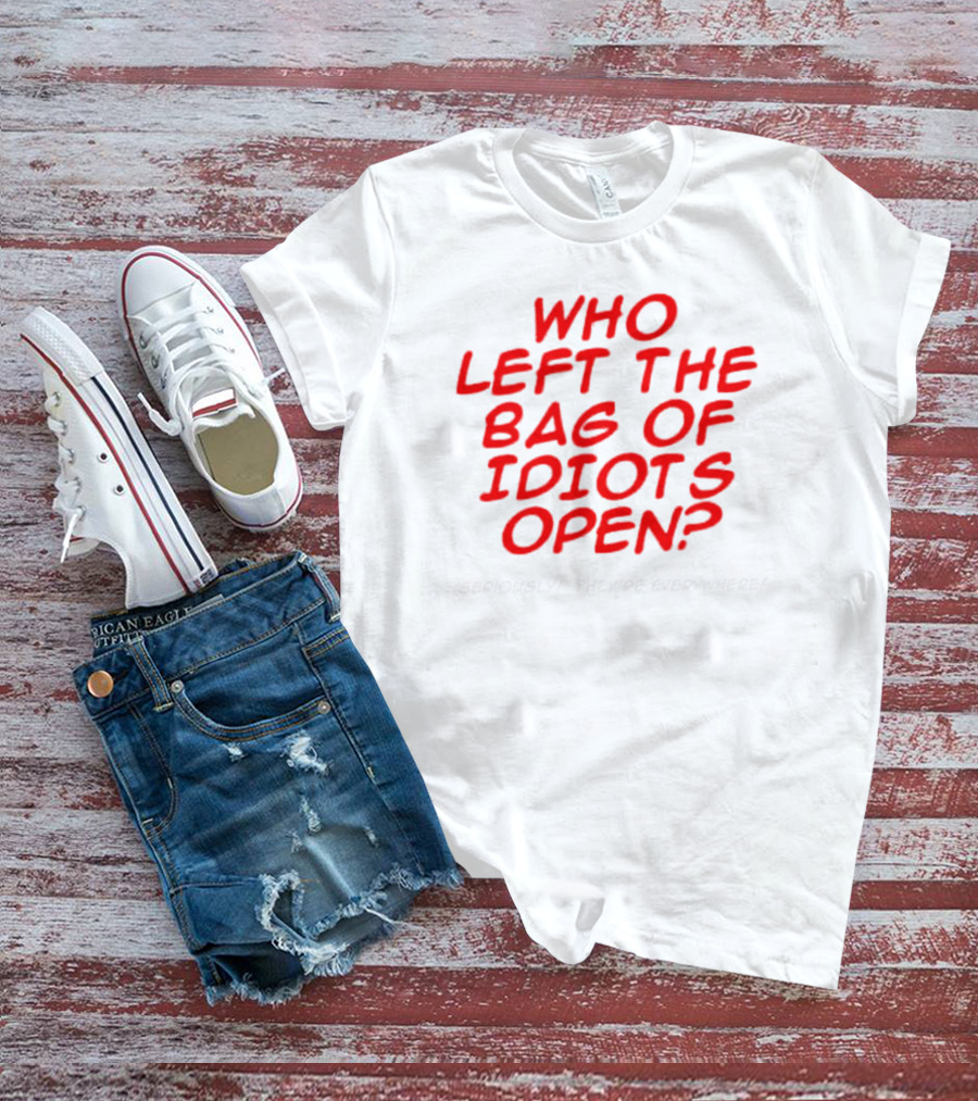 WHO LEFT THE BAG OF IDIOTS OPEN? SERIOUSLY THEY'RE EVERYWHERE T-Shirt