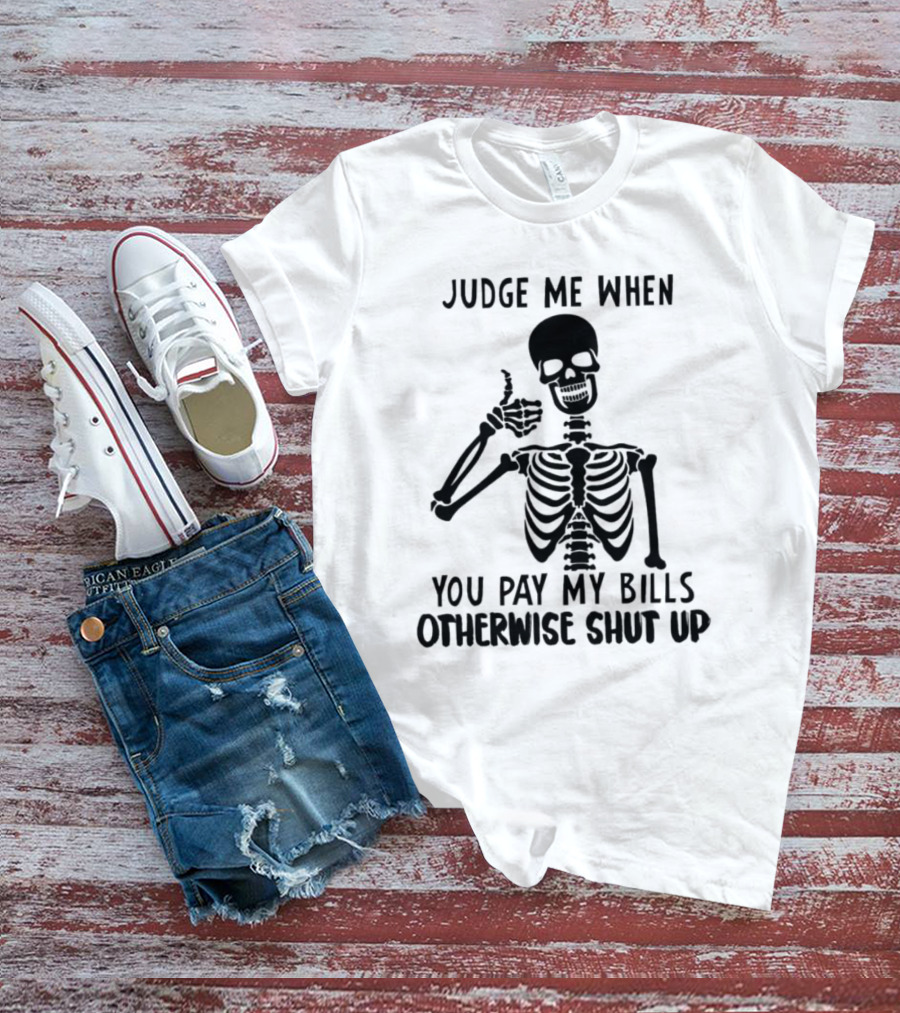Judge Me When You Pay My Bills Otherwise Shut Up Skeleton T-Shirt