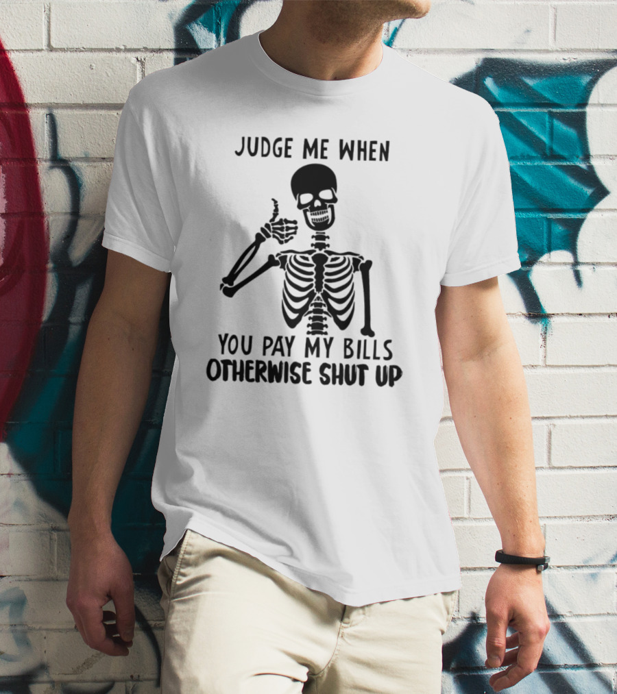 Judge Me When You Pay My Bills Otherwise Shut Up Skeleton T-Shirt