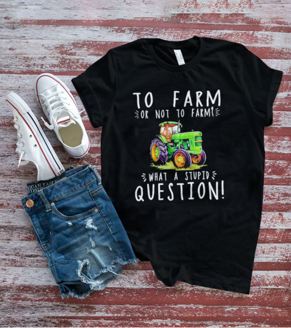 To Farm Or Not To Farm What A Stupid Question Tractor T-Shirt