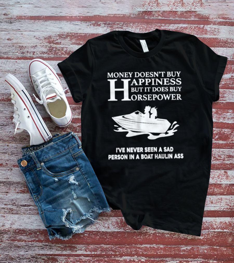 Money Doesn’t Buy Happiness But It Does Buy Horsepower I've Never Seen A Sad Person In A Boat Haulin Ass T-Shirt