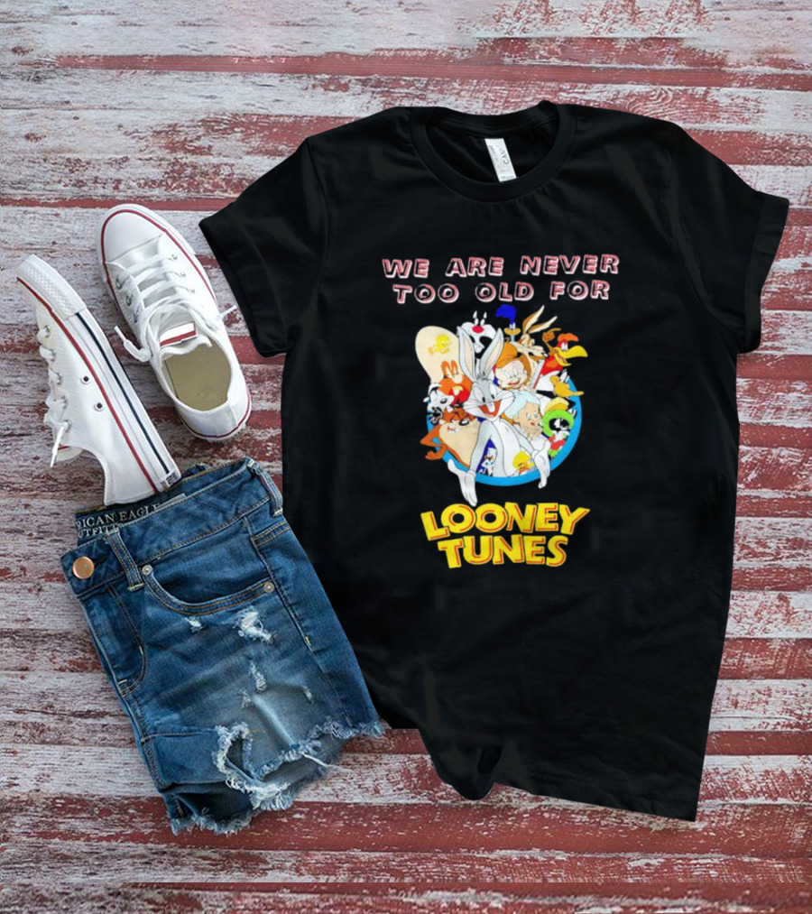 We Are Never Too Old For Classic Looney Tunes Characters T-Shirt